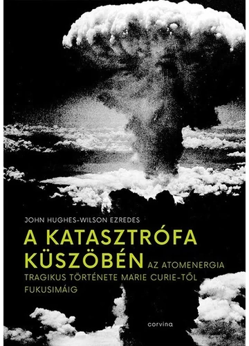 A katasztrófa küszöbén - Az atomenergia tragikus története Marie Curie-től Fukusimáig John Hughes-Wilson ezredes, konyvaruhaz.eu, 