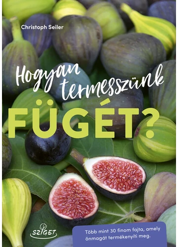 Hogyan termesszünk fügét? - Több mint 30 finom fajta, amely önmagát termékenyíti meg Christoph Seiler, topbook, konyvaruhaz.eu, 