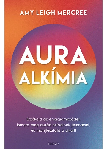 Auraalkímia - Érzékeld az energiameződet, ismerd meg aurád színeinek jelentését és manifesztáld a sikert!  Amy Leigh Mercree