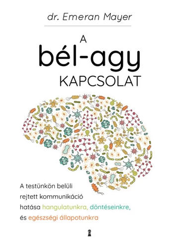 A bél-agy kapcsolat - A testünkön belüli rejtett kommunikáció hatása hangulatunkra, döntéseinkre és egészségi állapotunkra Emeran Mayer