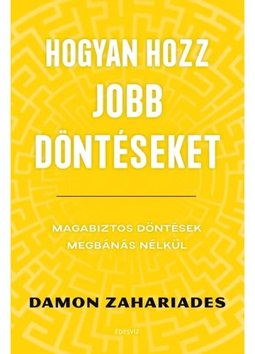 Hogyan hozz jobb döntéseket - Magabiztos döntések megbánás nélkül Damon Zahariades