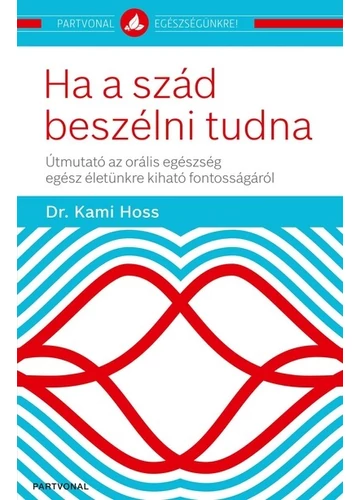 Ha a szád beszélni tudna - Útmutató az orális egészség egész életünkre kiható fontosságáról - Partvonal egészségünkre Dr. Kami Hoss