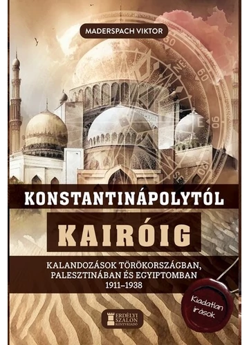 Konstantinápolytól Kairóig - Kalandozások Törökországban, Palesztinában és Egyiptomban 1911-1938 Maderspach Viktor