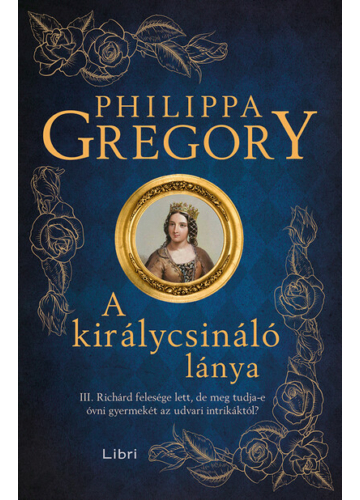 A királycsináló lánya - III. Richárd felesége lett, de meg tudja-e óvni gyermekét az udvari intrikáktól? (új kiadás) Philippa Gregory
