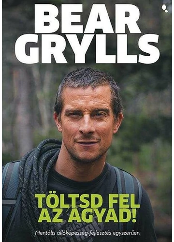 Töltsd fel az agyad! - Mentális állóképesség-fejlesztés egyszerűen Bear Grylls