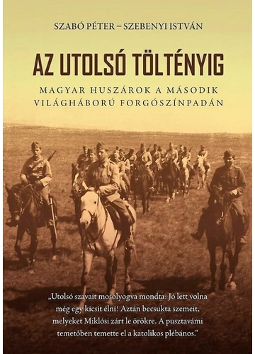Az utolsó töltényig - Magyar huszárok a második világháború forgószínpadán  Szabó Péter, Szebenyi István