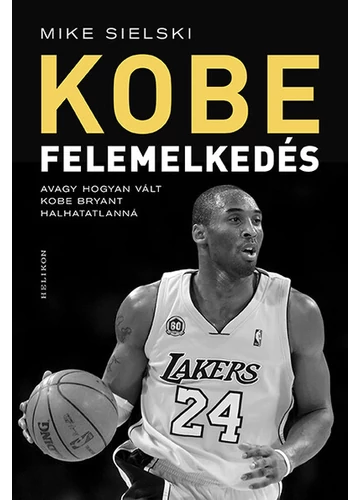 KOBE - Felemelkedés - Avagy hogyan vált Kobe Bryant halhatatlanná Mike Sielski