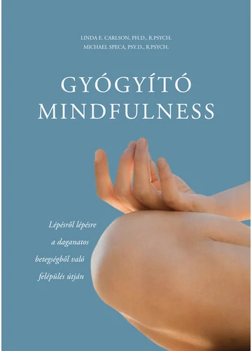 Gyógyító mindfulness - Lépésről lépésre a daganatos betegségből való felépülés útján Linda E. Carlson, PH.D., P.PSYCH., Michael Speca, PSY.D., R-PSYCH.