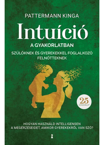 Intuíció a gyakorlatban szülőknek és gyerekekkel foglalkozó felnőtteknek - Hogyan használjuk intelligensen a megérzéseinket, amikor gyerekekről van szó? Pattermann Kinga