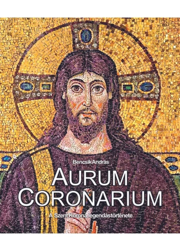 Aurum Coronarium - A Szent Korona legendás története Bencsik András