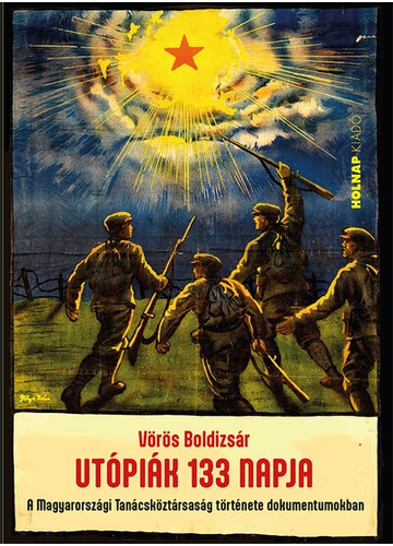 Utópiák 133 napja - A Magyarországi Tanácsköztársaság története dokumentumokban Vörös Boldizsár