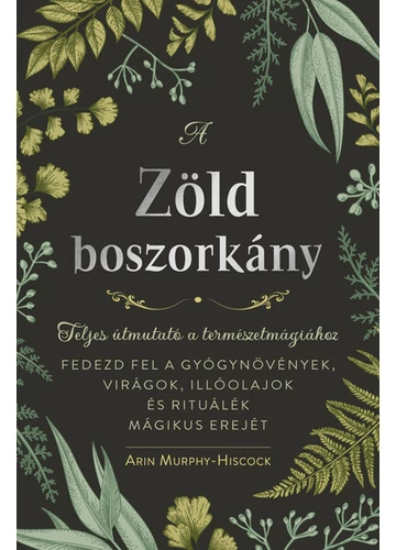 A zöld boszorkány - Teljes útmutató a természetmágiához - FEDEZD FEL A GYÓGYNÖVÉNYEK, VIRÁGOK, ILLÓOLAJOK ÉS RITUÁLÉK MÁGIKUS EREJÉT Arin Murphy-Hiscock