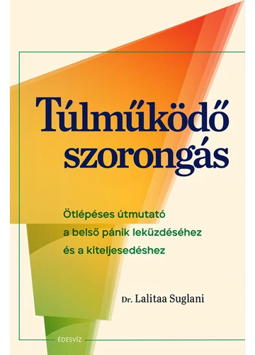 Túlműködő szorongás - Ötlépéses útmutató a belső pánik leküzdéséhez és a kiteljesedéshez Dr. Lalitaa Suglani