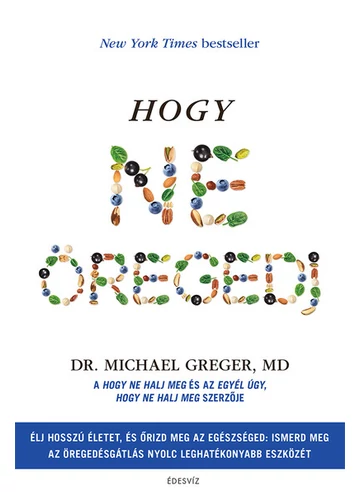Hogy ne öregedj - Élj hosszú életet és őrizd meg az egészésged: ismerd meg az öregedésgátlás nyolc leghatékonyabb eszközét Dr. Michael Greger Md