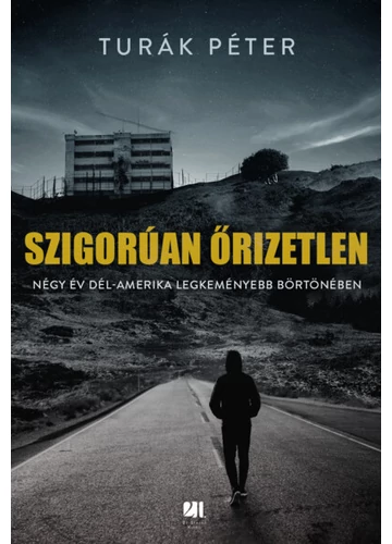 Szigorúan őrizetlen - Négy év Dél-Amerika legkeményebb börtönében Turák Péter