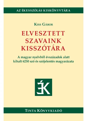 Elvesztett szavaink kisszótára - A magyar nyelvből évszázadok alatt kihalt 6250 szó és szójelentés magyarázata Kiss Gábo