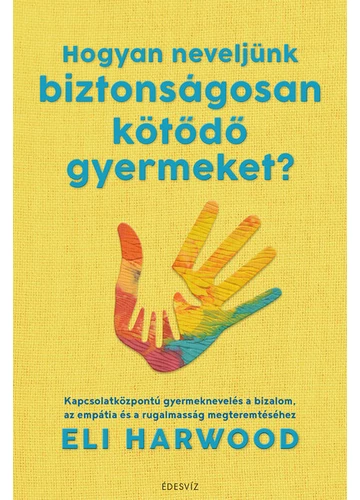 Hogyan neveljünk biztonságosan kötődő gyermeket? Eli Harwood, konyvaruhaz.eu