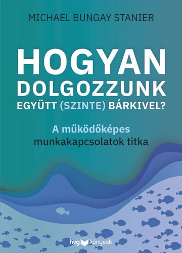 Hogyan dolgozzunk együtt (szinte) bárkivel? - A működőképes munkakapcsolatok titka Michael Bungay Stanier, konyvaruhaz.eu, sikerkönyvek,