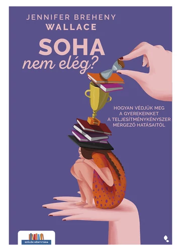 Soha nem elég - Hogyan védjük meg a gyerekeinket a teljesítménykényszer mérgező hatásaitól - Szülők könyvtára Jennifer Breheny Wallace, konyvaruhaz.eu, sikerkönyvek, 