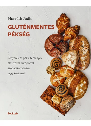 Gluténmentes pékség - Kenyerek és péksütemények élesztővel, sütőporral, szódabikarbónával vagy kovásszal Horváth Judit