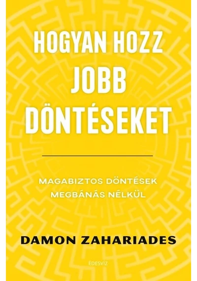 Hogyan hozz jobb döntéseket - Magabiztos döntések megbánás nélkül Damon Zahariades