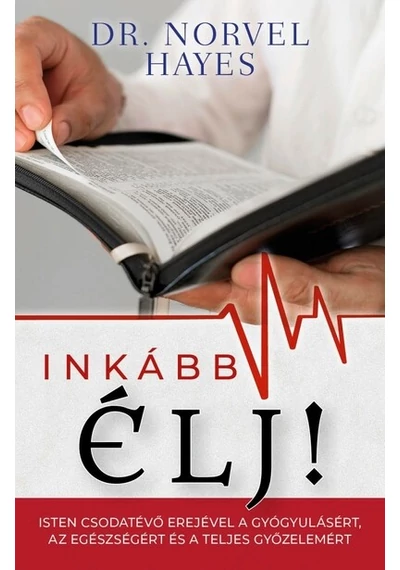 Inkább élj! - Isten csodatevő erejével a gyógyulásért, az egészségért és a teljes győzelemért Dr. Norvel Hayes