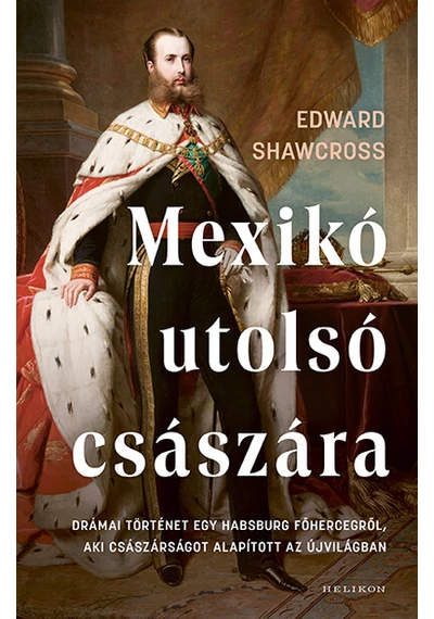 Mexikó utolsó császára - Drámai történet egy Habsburg főhercegről, aki császárságot alapított az Újvilágban Edward Shawcross