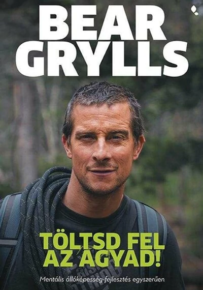 Töltsd fel az agyad! - Mentális állóképesség-fejlesztés egyszerűen Bear Grylls