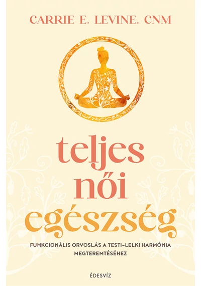 Teljes női egészség - Funkcionális orvoslás a testi-lelki harmónia megteremtéséhez Carrie E. Levine
