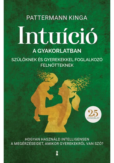 Intuíció a gyakorlatban szülőknek és gyerekekkel foglalkozó felnőtteknek - Hogyan használjuk intelligensen a megérzéseinket, amikor gyerekekről van szó? Pattermann Kinga