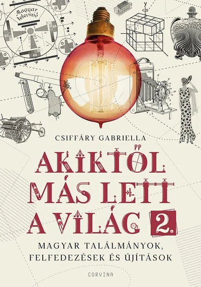 Akiktől más lett a világ 2. - Magyar találmányok, felfedezések és újítások CSIFFÁRY GABRIELLA