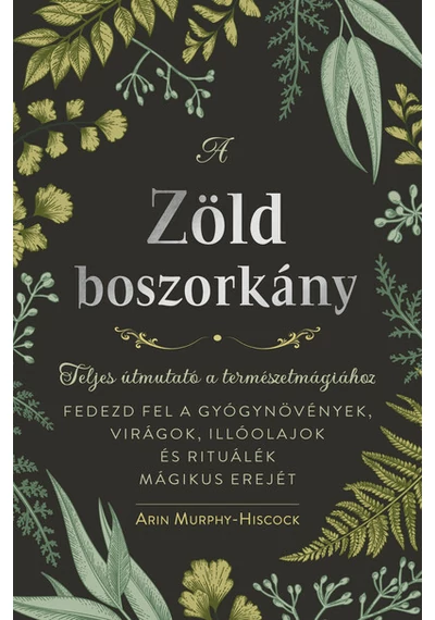 A zöld boszorkány - Teljes útmutató a természetmágiához - FEDEZD FEL A GYÓGYNÖVÉNYEK, VIRÁGOK, ILLÓOLAJOK ÉS RITUÁLÉK MÁGIKUS EREJÉT Arin Murphy-Hiscock