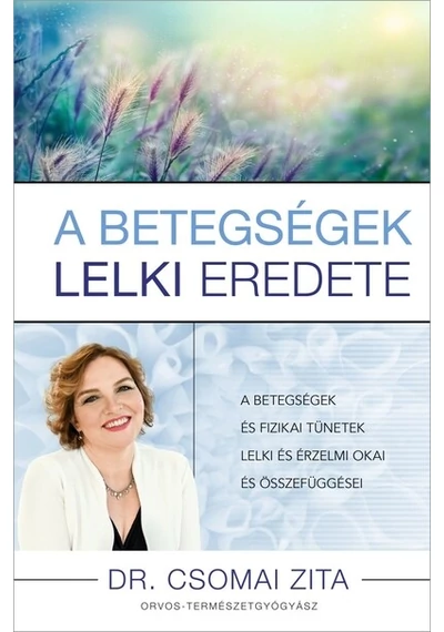 A betegségek lelki eredete - A betegségek és fizikai tünetek lelki és érzelmi okai és összefüggései Dr. Csomai Zita