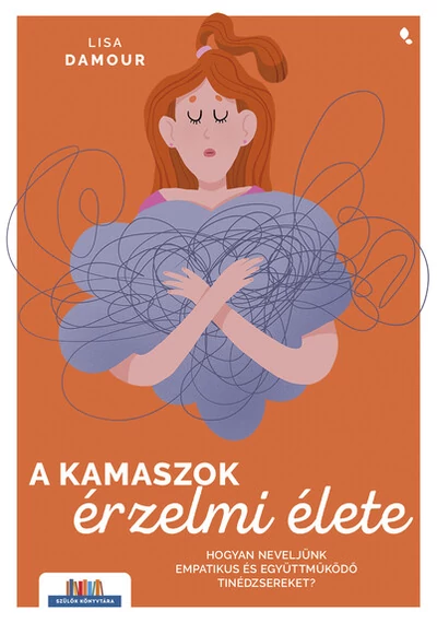 A kamaszok érzelmi élete - Hogyan neveljünk empatikus és együttműködő tinédzsereket? - Szülők könyvtára Lisa Damour