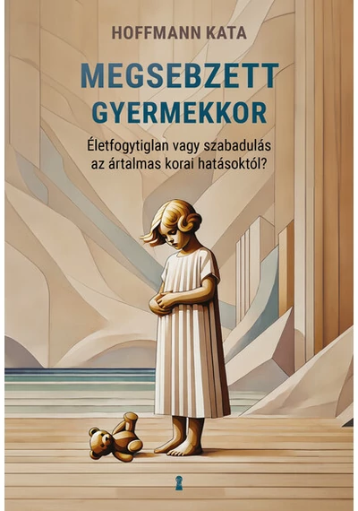 Megsebzett gyermekkor - Életfogytiglan vagy szabadulás az ártalmas korai hatásoktól? Hoffmann Kata