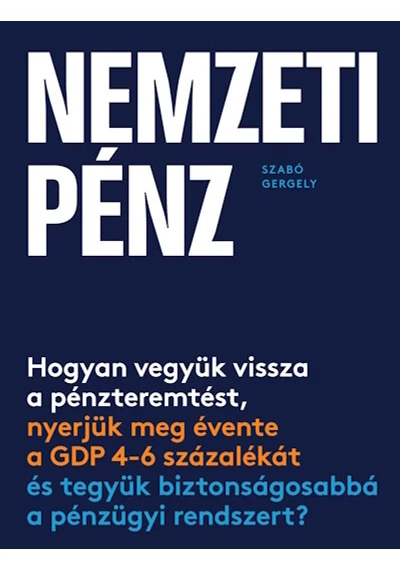 Nemzeti pénz - Hogyan vegyük vissza a pénzteremtést, nyerjük meg évente a GDP 4-6 százalékát és tegyük biztonságosabbá a pénzügyi rendszert? Szabó Gergely