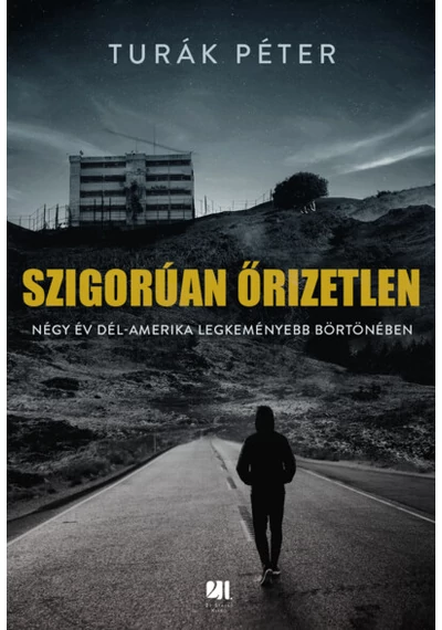 Szigorúan őrizetlen - Négy év Dél-Amerika legkeményebb börtönében Turák Péter