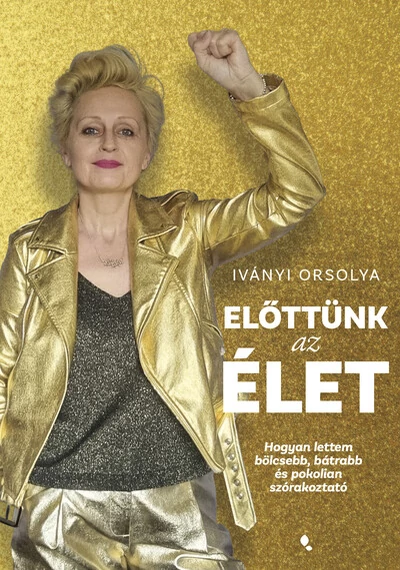 Előttünk az élet - Hogyan lettem bölcsebb, bátrabb és pokolian szórakoztató Iványi Orsolya, konyvaruhaz.eu, 