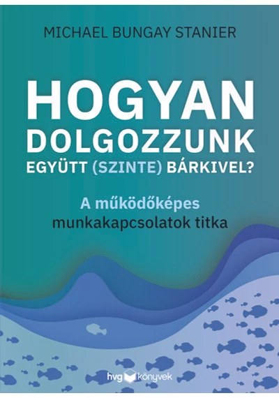 Hogyan dolgozzunk együtt (szinte) bárkivel? - A működőképes munkakapcsolatok titka Michael Bungay Stanier, konyvaruhaz.eu, sikerkönyvek,