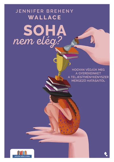 Soha nem elég - Hogyan védjük meg a gyerekeinket a teljesítménykényszer mérgező hatásaitól - Szülők könyvtára Jennifer Breheny Wallace, konyvaruhaz.eu, sikerkönyvek, 
