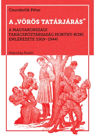 A &quot;vörös tatárjárás&quot;. A Magyarországi Tanácsköztársaság Horthy-kori emlékezete, 1919-1944 - Csunderlik Péter, konyvaruhaz.eu, sikerkönyvek, 