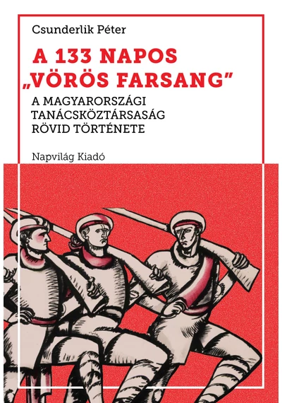 A 133 napos &quot;vörös farsang&quot;. A Magyarországi Tanácsköztársaság rövid története Csunderlik Péter, konyvaruhaz.eu, sikerkönyv, 