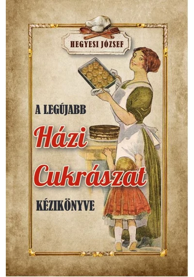 A legújabb házi cukrászat kézikönyve - Hegyesi József, topbook, konyvaruhaz.eu, 