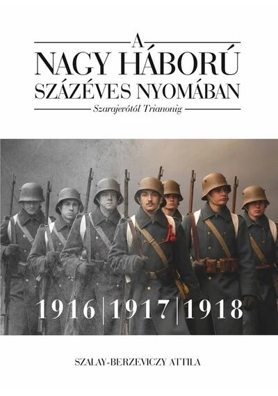 A nagy háború százéves nyomában - Szarajevótól Trianonig - 2. kötet: 1916-1917-1918 Szalay-Berzeviczy Attila, topbook, konyvaruhaz.eu, 