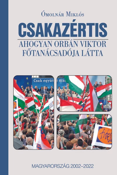 CSAKAZÉRTIS - Ahogyan Orbán Viktor főtanácsadója látta, Magyarország 2002-2022 Ómolnár Miklós