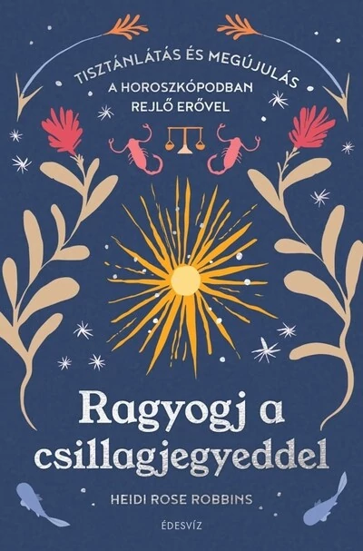 Ragyogj a csillagjegyeddel Tisztánlátás és megújulás a horoszkópodban rejlő erővel Heidi Rose Robbins