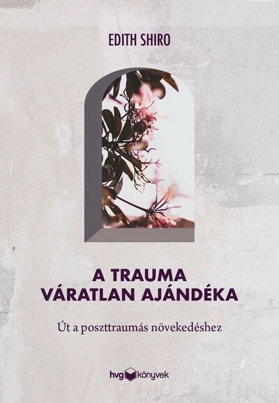 A trauma váratlan ajándéka - Út a poszttraumás növekedéshez Edith Shiro
