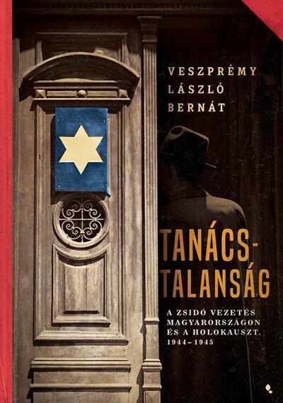 Tanácstalanság - A zsidó vezetés Magyarországon és a Holokauszt, 1944-1945 - Modern magyar történelem Veszprémy László Bernát