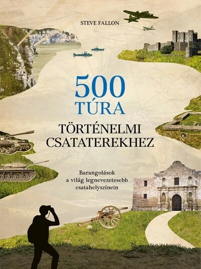 500 túra történelmi csataterekhez Barangolások a világ legnevezetesebb csatahelyszínein Steve Fallon