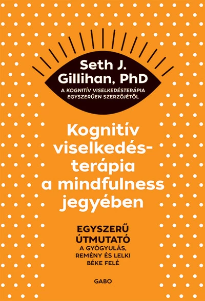 Kognitív viselkedésterápia a mindfulness jegyében: Egyszerű útmutató a gyógyulás, remény és lelki béke felé Seth J. Gillihan, PhD